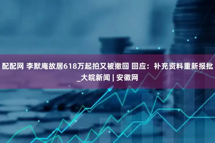 配配网 李默庵故居618万起拍又被撤回 回应：补充资料重新报批_大皖新闻 | 安徽网