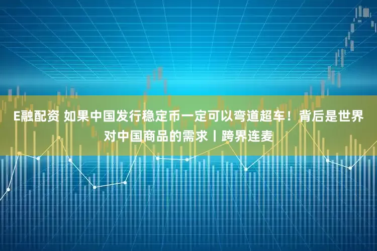 E融配资 如果中国发行稳定币一定可以弯道超车!背后是世界对中国商品的需求丨跨界连麦