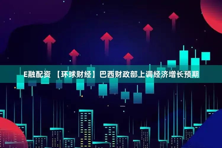 E融配资 【环球财经】巴西财政部上调经济增长预期