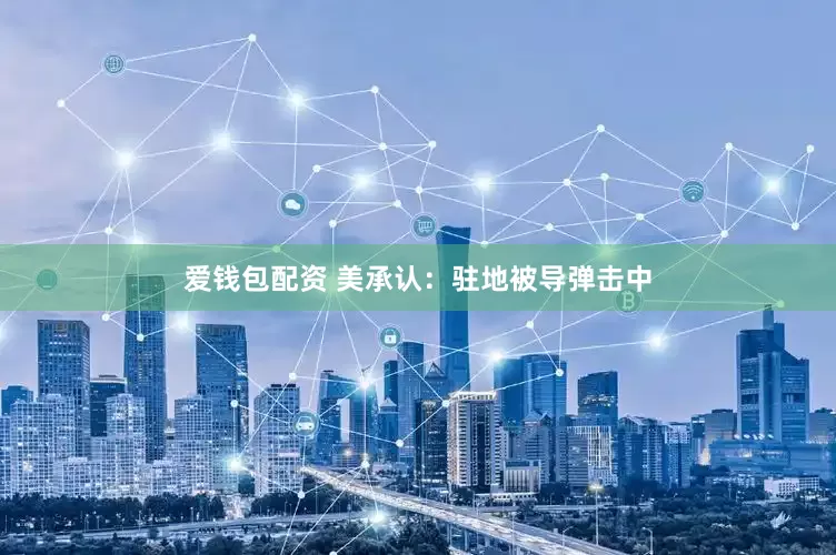 爱钱包配资 美承认：驻地被导弹击中