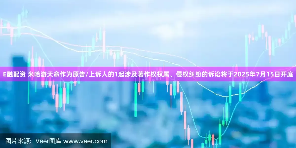 E融配资 米哈游天命作为原告/上诉人的1起涉及著作权权属、侵权纠纷的诉讼将于2025年7月15日开庭