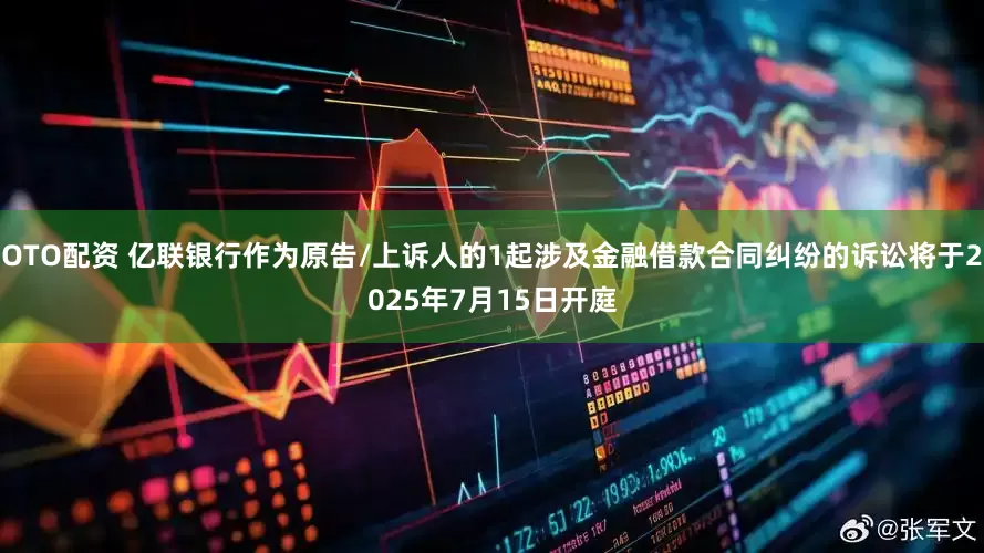 OTO配资 亿联银行作为原告/上诉人的1起涉及金融借款合同纠纷的诉讼将于2025年7月15日开庭