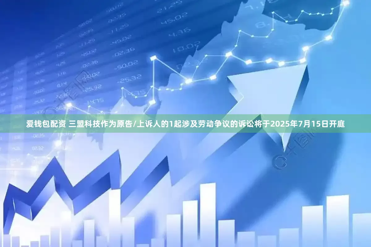 爱钱包配资 三盟科技作为原告/上诉人的1起涉及劳动争议的诉讼将于2025年7月15日开庭