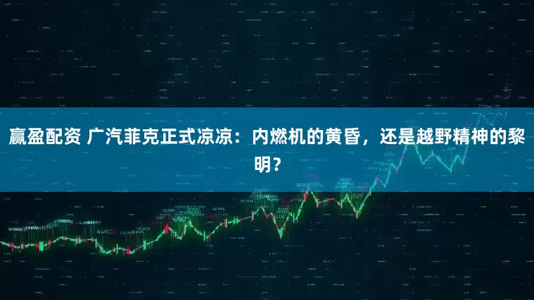 赢盈配资 广汽菲克正式凉凉：内燃机的黄昏，还是越野精神的黎明？