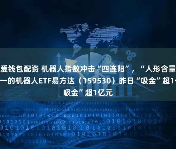爱钱包配资 机器人指数冲击“四连阳”，“人形含量”第一的机器人ETF易方达（159530）昨日“吸金”超1亿元