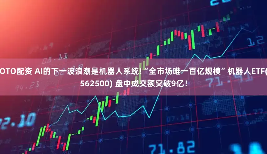 OTO配资 AI的下一波浪潮是机器人系统!“全市场唯一百亿规模”机器人ETF(562500) 盘中成交额突破9亿！