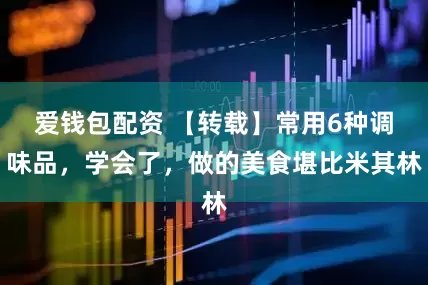 爱钱包配资 【转载】常用6种调味品，学会了，做的美食堪比米其林