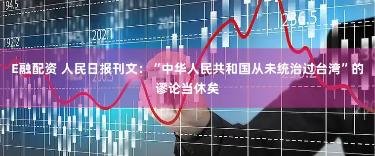 E融配资 人民日报刊文：“中华人民共和国从未统治过台湾”的谬论当休矣