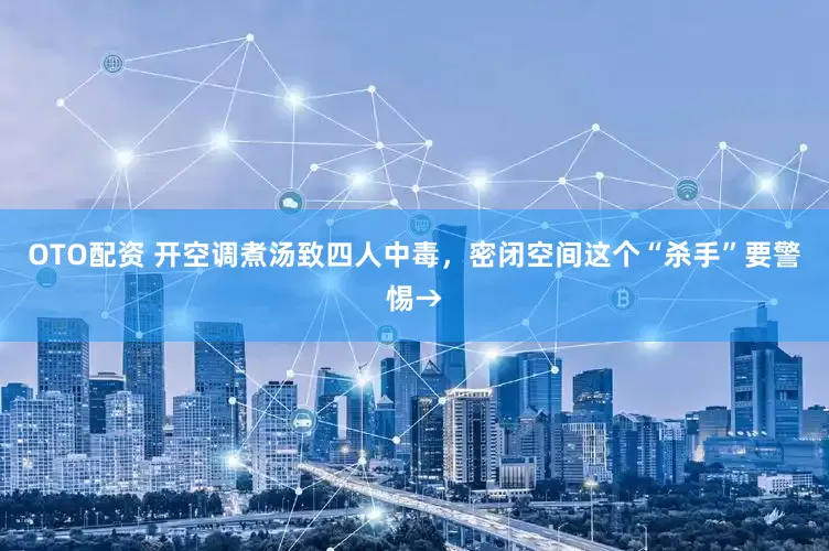 OTO配资 开空调煮汤致四人中毒，密闭空间这个“杀手”要警惕→