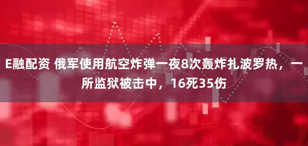 E融配资 俄军使用航空炸弹一夜8次轰炸扎波罗热，一所监狱被击中，16死35伤