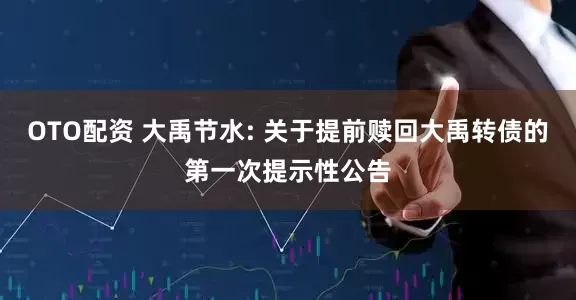 OTO配资 大禹节水: 关于提前赎回大禹转债的第一次提示性公告