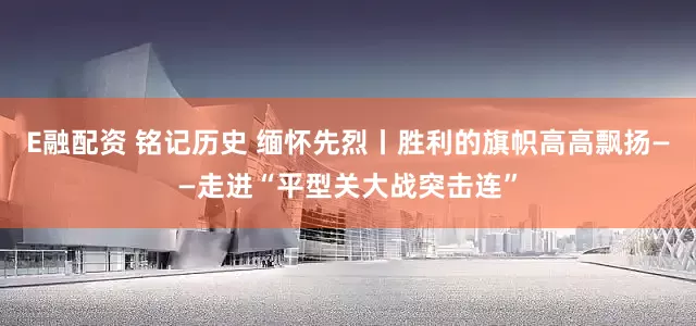 E融配资 铭记历史 缅怀先烈丨胜利的旗帜高高飘扬——走进“平型关大战突击连”