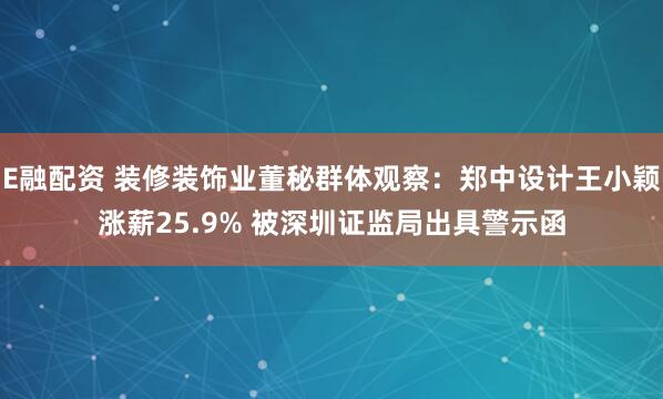 E融配资 装修装饰业董秘群体观察：郑中设计王小颖涨薪25.9% 被深圳证监局出具警示函