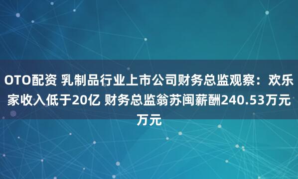 OTO配资 乳制品行业上市公司财务总监观察：欢乐家收入低于20亿 财务总监翁苏闽薪酬240.53万元