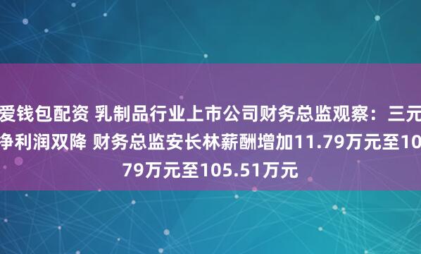 爱钱包配资 乳制品行业上市公司财务总监观察：三元股份营收净利润双降 财务总监安长林薪酬增加11.79万元至105.51万元
