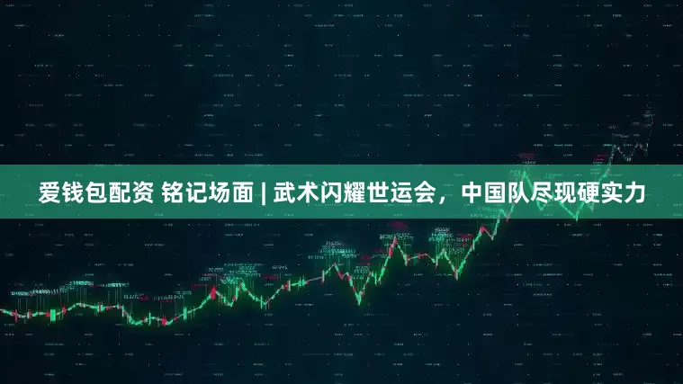 爱钱包配资 铭记场面 | 武术闪耀世运会，中国队尽现硬实力