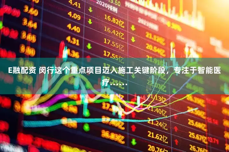 E融配资 闵行这个重点项目迈入施工关键阶段，专注于智能医疗……