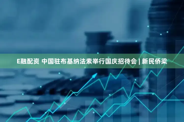 E融配资 中国驻布基纳法索举行国庆招待会 | 新民侨梁