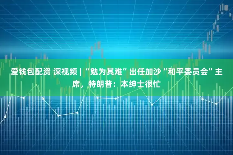爱钱包配资 深视频 | “勉为其难”出任加沙“和平委员会”主席，特朗普：本绅士很忙