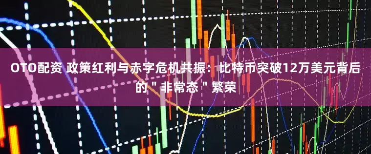 OTO配资 政策红利与赤字危机共振：比特币突破12万美元背后的＂非常态＂繁荣