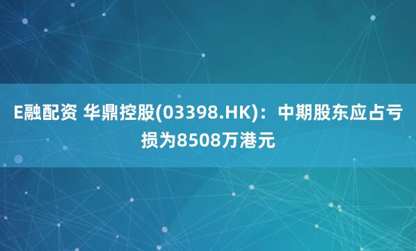 E融配资 华鼎控股(03398.HK)：中期股东应占亏损为8508万港元