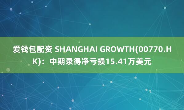 爱钱包配资 SHANGHAI GROWTH(00770.HK)：中期录得净亏损15.41万美元