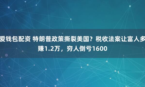 爱钱包配资 特朗普政策撕裂美国？税收法案让富人多赚1.2万，穷人倒亏1600