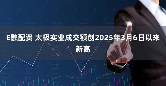 E融配资 太极实业成交额创2025年3月6日以来新高
