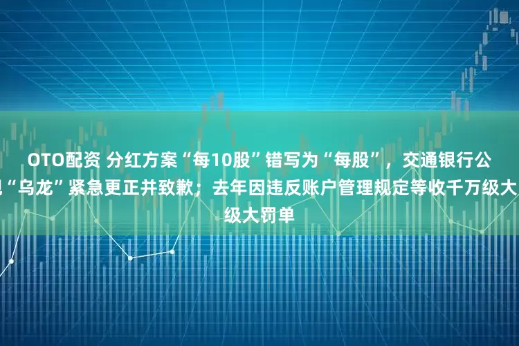 OTO配资 分红方案“每10股”错写为“每股”,交通银行公告现“乌龙”紧急更正并致歉;去年因违反账户管理规定等收千万级大罚单