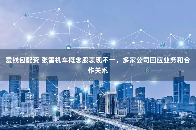 爱钱包配资 张雪机车概念股表现不一，多家公司回应业务和合作关系