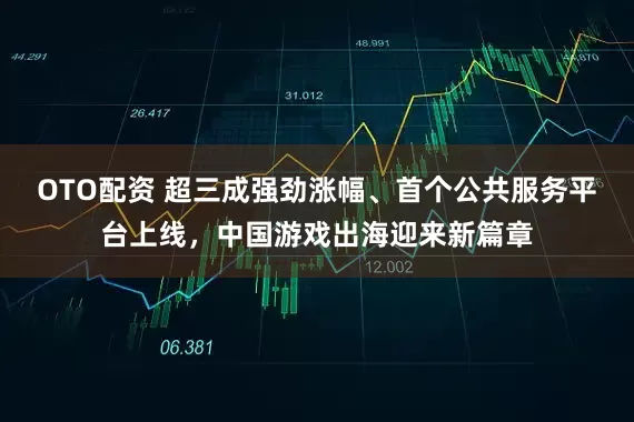 OTO配资 超三成强劲涨幅、首个公共服务平台上线，中国游戏出海迎来新篇章