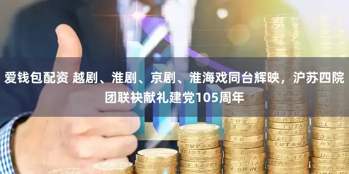 爱钱包配资 越剧、淮剧、京剧、淮海戏同台辉映，沪苏四院团联袂献礼建党105周年
