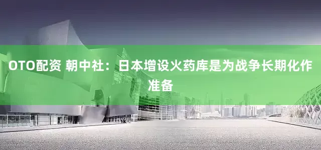 OTO配资 朝中社：日本增设火药库是为战争长期化作准备